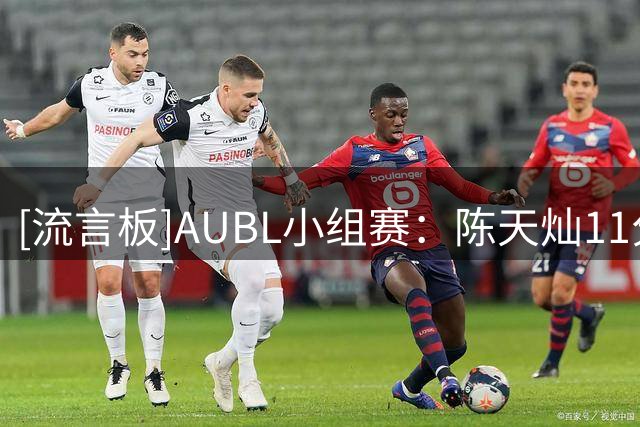 [流言板]AUBL小组赛：陈天灿11分，上海交大半场31-16蒙古国立大学